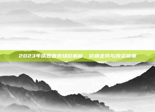 2023年铁观音市场价解析，价格走势与投资前景