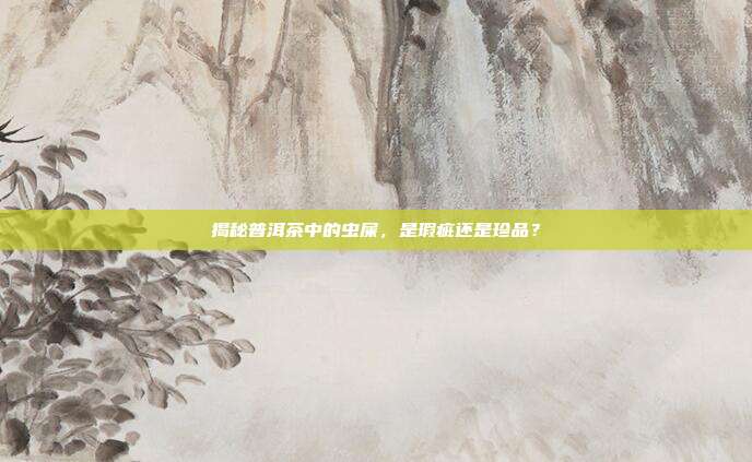 揭秘普洱茶中的虫屎，是瑕疵还是珍品？
