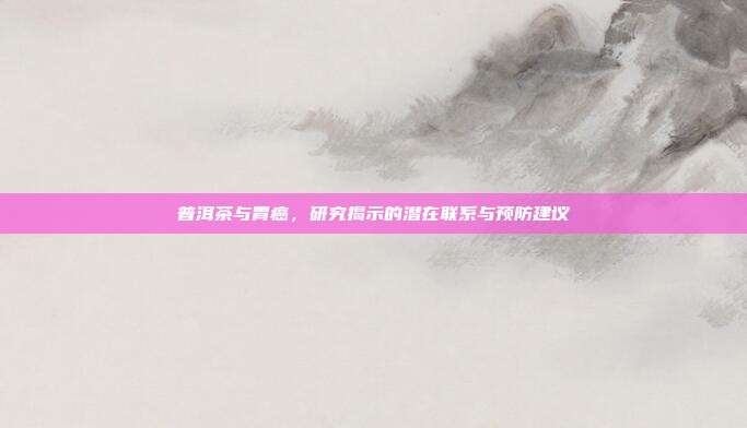 普洱茶与胃癌，研究揭示的潜在联系与预防建议