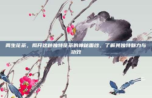 两生花茶，揭开这种独特花茶的神秘面纱，了解其独特魅力与功效