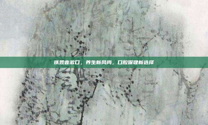 铁观音漱口，养生新风尚，口腔保健新选择