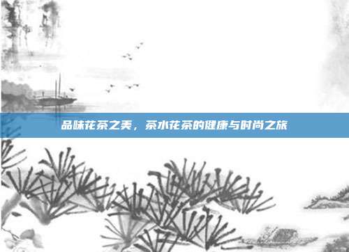 品味花茶之美，茶水花茶的健康与时尚之旅