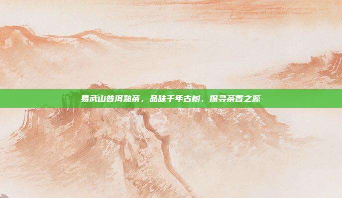 易武山普洱熟茶，品味千年古树，探寻茶香之源