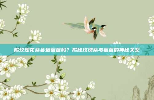 喝玫瑰花茶会爆痘痘吗？揭秘玫瑰茶与痘痘的神秘关系