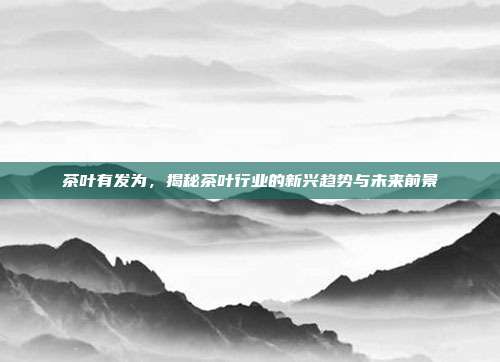 茶叶有发为，揭秘茶叶行业的新兴趋势与未来前景