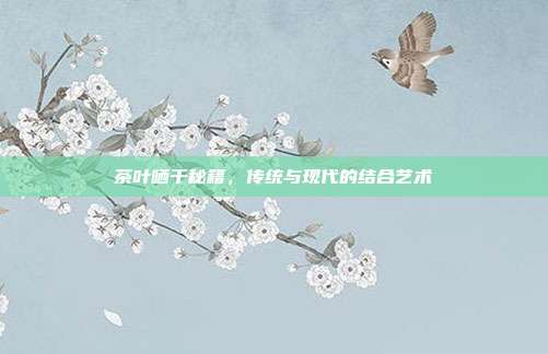 茶叶晒干秘籍，传统与现代的结合艺术