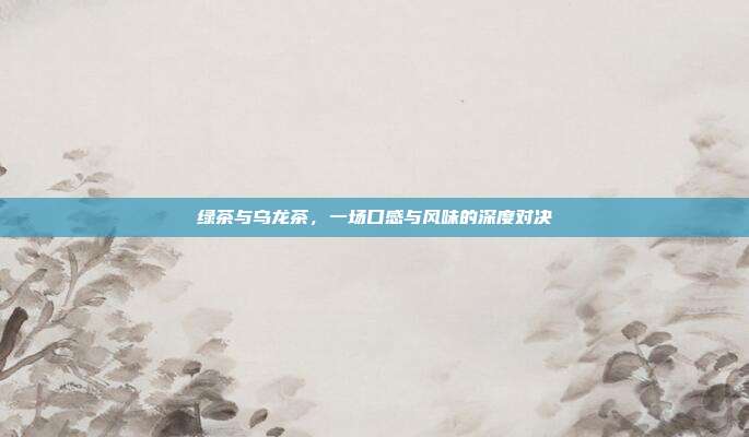 绿茶与乌龙茶，一场口感与风味的深度对决