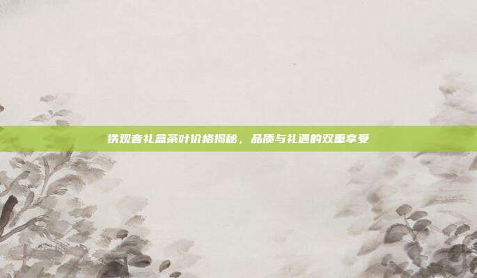 铁观音礼盒茶叶价格揭秘，品质与礼遇的双重享受