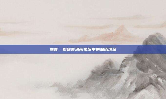 熟普，揭秘普洱茶家族中的熟成瑰宝