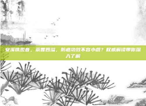 安溪铁观音，茶香四溢，防癌功效不容小觑？权威解读带你深入了解