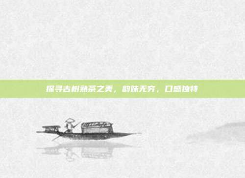 探寻古树熟茶之美，韵味无穷，口感独特