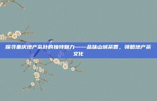 探寻重庆地产茶叶的独特魅力——品味山城茶香，领略地产茶文化