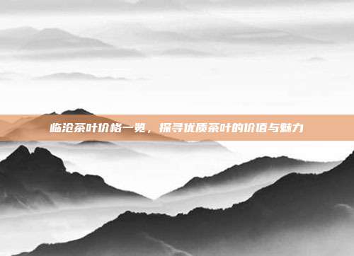 临沧茶叶价格一览，探寻优质茶叶的价值与魅力