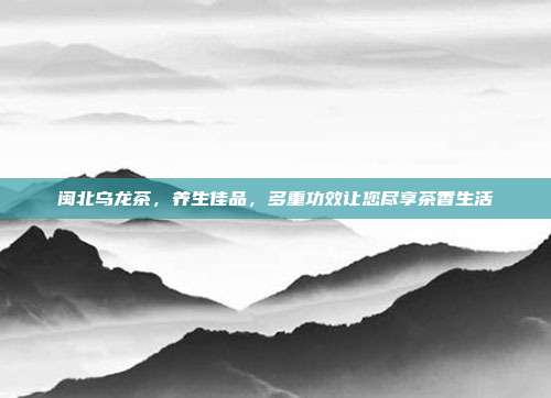 闽北乌龙茶，养生佳品，多重功效让您尽享茶香生活