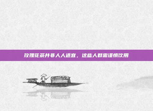 玫瑰花茶并非人人适宜，这些人群需谨慎饮用