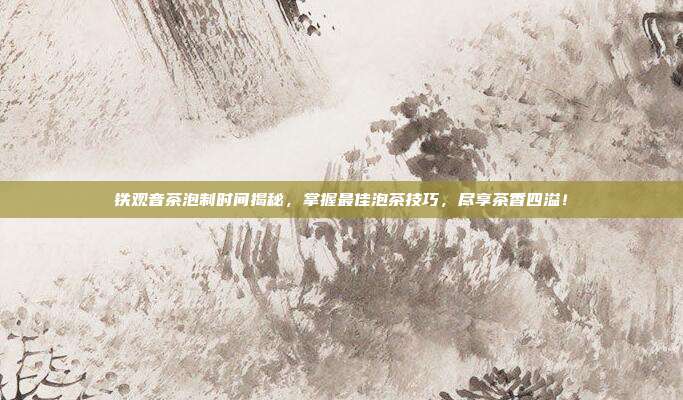 铁观音茶泡制时间揭秘，掌握最佳泡茶技巧，尽享茶香四溢！