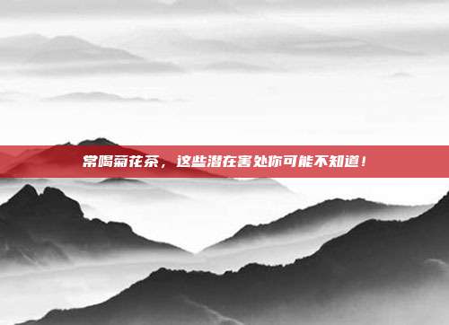 常喝菊花茶，这些潜在害处你可能不知道！