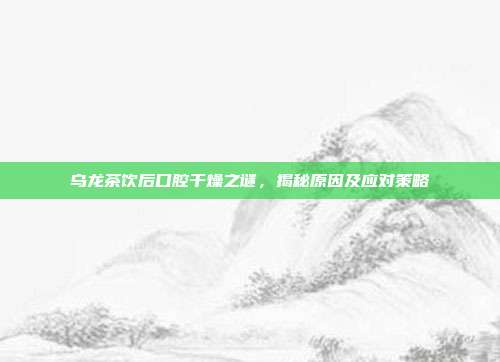乌龙茶饮后口腔干燥之谜，揭秘原因及应对策略