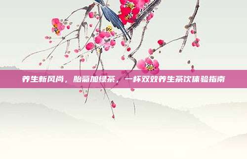 养生新风尚，胎菊加绿茶，一杯双效养生茶饮体验指南