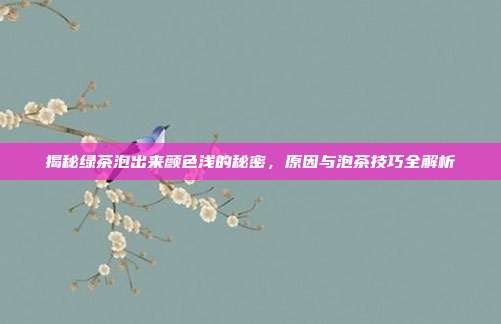 揭秘绿茶泡出来颜色浅的秘密，原因与泡茶技巧全解析