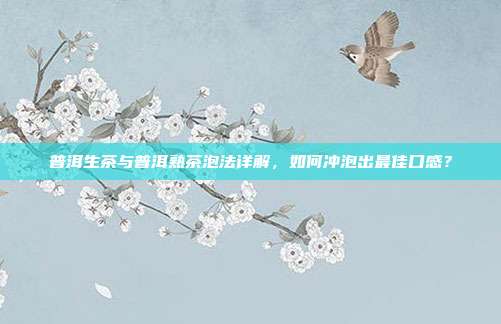普洱生茶与普洱熟茶泡法详解，如何冲泡出最佳口感？