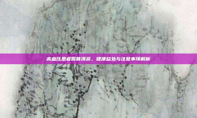 高血压患者喝普洱茶，健康益处与注意事项解析