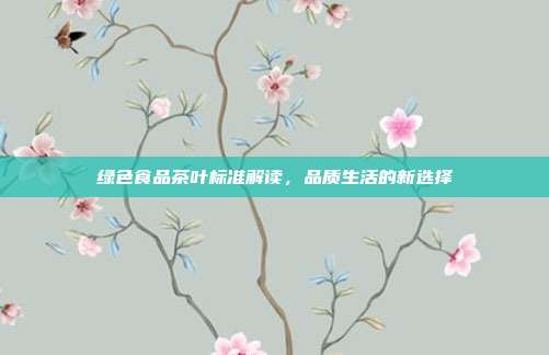 绿色食品茶叶标准解读，品质生活的新选择