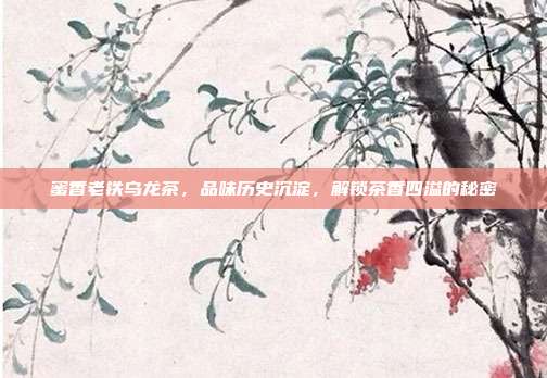 蜜香老铁乌龙茶，品味历史沉淀，解锁茶香四溢的秘密