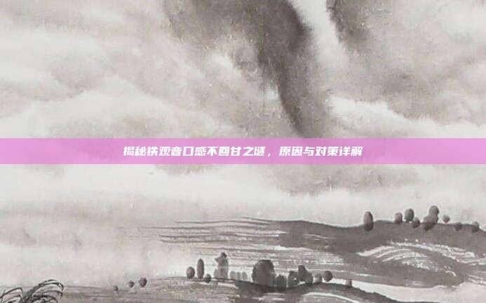 揭秘铁观音口感不回甘之谜，原因与对策详解