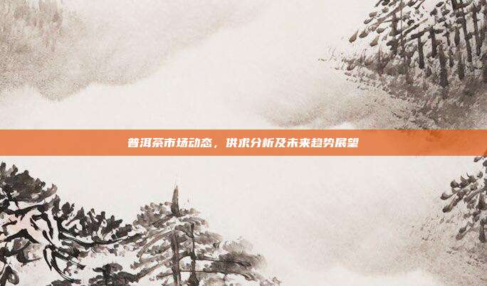 普洱茶市场动态，供求分析及未来趋势展望