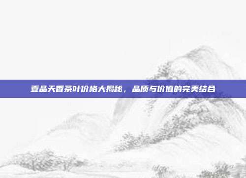 壹品天香茶叶价格大揭秘，品质与价值的完美结合