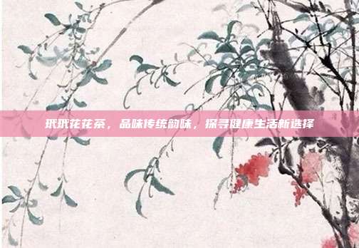 玳玳花花茶，品味传统韵味，探寻健康生活新选择