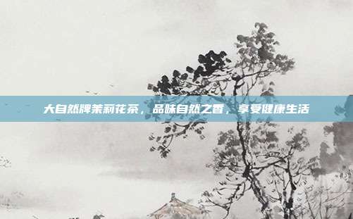 大自然牌茉莉花茶，品味自然之香，享受健康生活