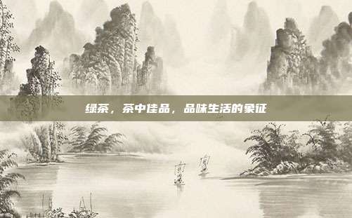 绿茶，茶中佳品，品味生活的象征
