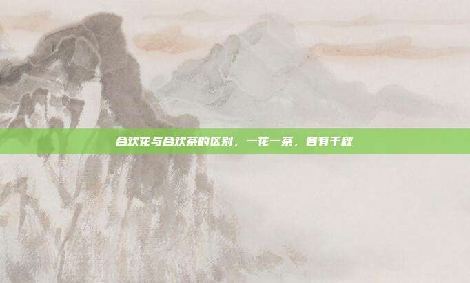 合欢花与合欢茶的区别，一花一茶，各有千秋