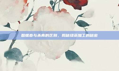 碧螺春与杀青的区别，揭秘绿茶加工的秘密