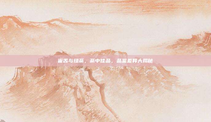 雀舌与绿茶，茶中佳品，品鉴差异大揭秘