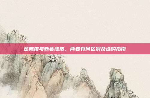 蒸陈皮与新会陈皮，两者有何区别及选购指南