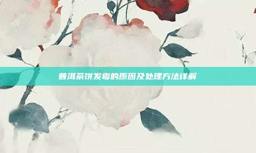 普洱茶饼发霉的原因及处理方法详解