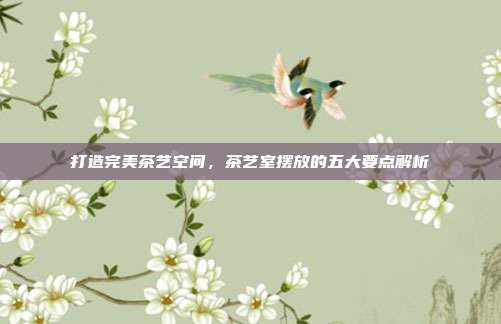 打造完美茶艺空间，茶艺室摆放的五大要点解析