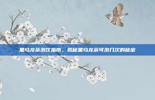 黑乌龙茶泡饮指南，揭秘黑乌龙茶可泡几次的秘密