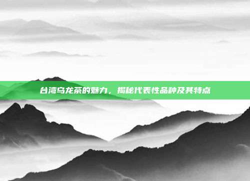 台湾乌龙茶的魅力，揭秘代表性品种及其特点