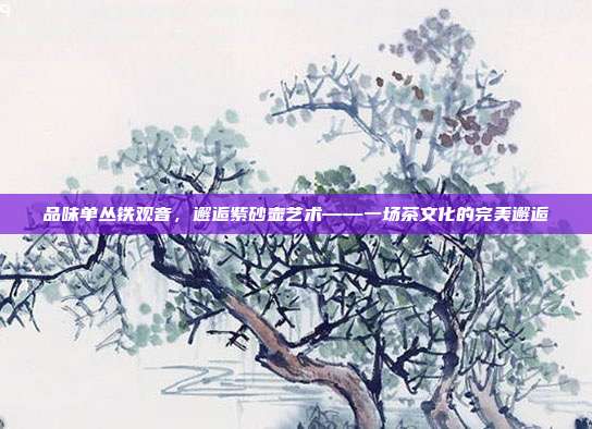 品味单丛铁观音，邂逅紫砂壶艺术——一场茶文化的完美邂逅
