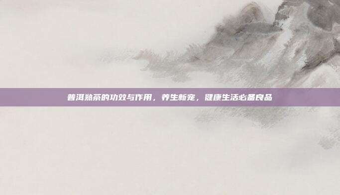 普洱熟茶的功效与作用，养生新宠，健康生活必备良品