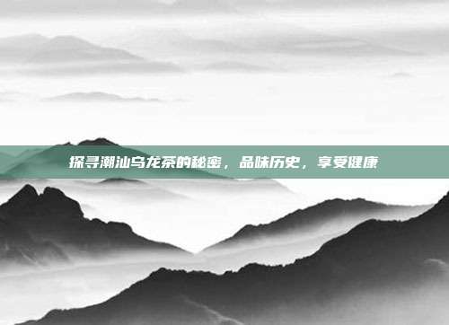 探寻潮汕乌龙茶的秘密，品味历史，享受健康