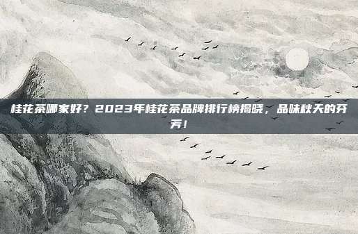 桂花茶哪家好？2023年桂花茶品牌排行榜揭晓，品味秋天的芬芳！