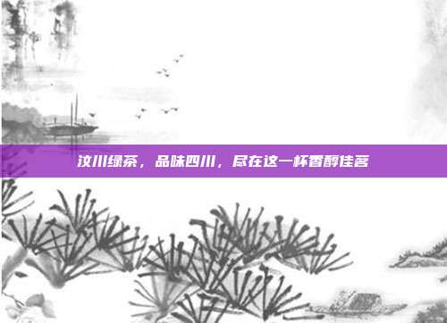 汶川绿茶，品味四川，尽在这一杯香醇佳茗