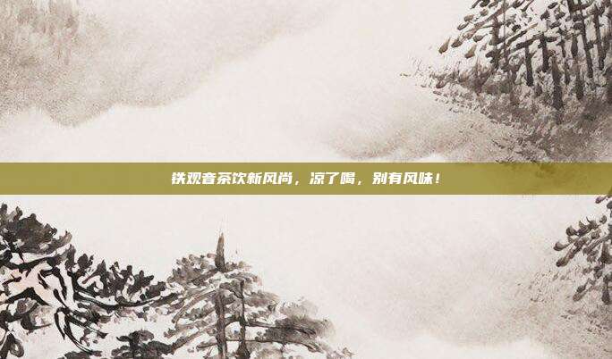 铁观音茶饮新风尚，凉了喝，别有风味！