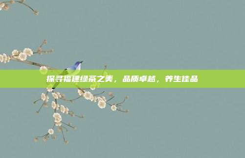 探寻福建绿茶之美，品质卓越，养生佳品