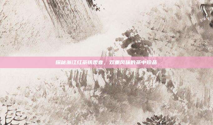 探秘浙江红茶铁观音，双重风味的茶中珍品